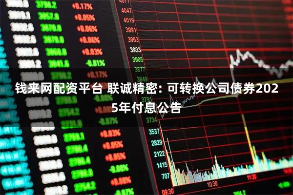 钱来网配资平台 联诚精密: 可转换公司债券2025年付息公告