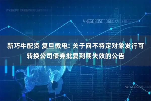 新巧牛配资 复旦微电: 关于向不特定对象发行可转换公司债券批复到期失效的公告