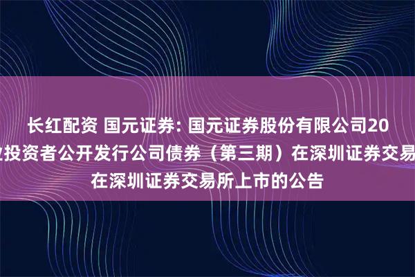 长红配资 国元证券: 国元证券股份有限公司2025年面向专业投资者公开发行公司债券（第三期）在深圳证券交易所上市的公告