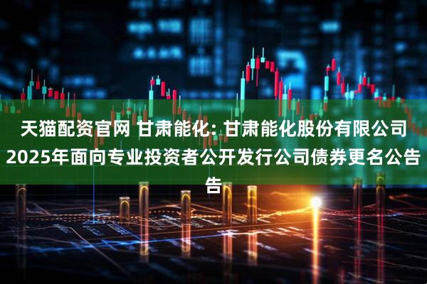 天猫配资官网 甘肃能化: 甘肃能化股份有限公司2025年面向专业投资者公开发行公司债券更名公告