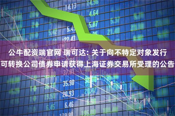 公牛配资端官网 瑞可达: 关于向不特定对象发行可转换公司债券申请获得上海证券交易所受理的公告