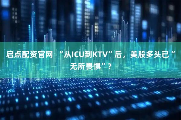 启点配资官网  “从ICU到KTV”后，美股多头已“无所畏惧”？