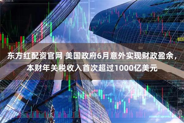 东方红配资官网 美国政府6月意外实现财政盈余，本财年关税收入首次超过1000亿美元