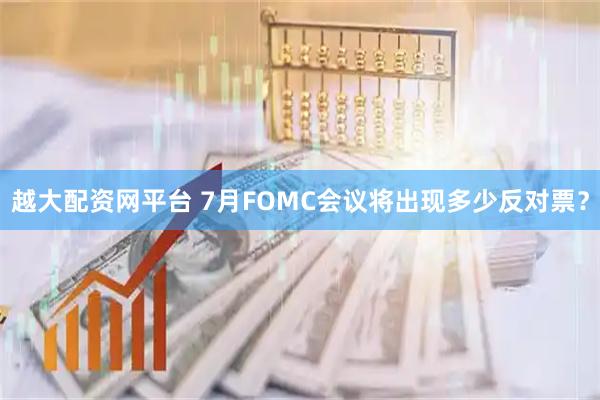 越大配资网平台 7月FOMC会议将出现多少反对票？