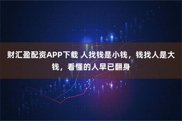 财汇盈配资APP下载 人找钱是小钱，钱找人是大钱，看懂的人早已翻身
