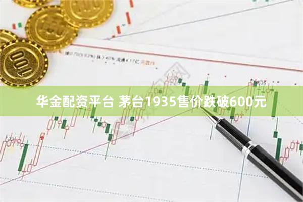 华金配资平台 茅台1935售价跌破600元