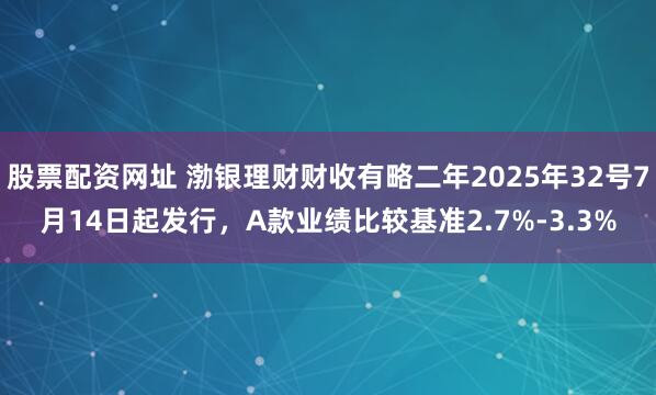 股票配资网址 渤银理财财收有略二年2025年32号7月14日起发行，A款业绩比较基准2.7%-3.3%