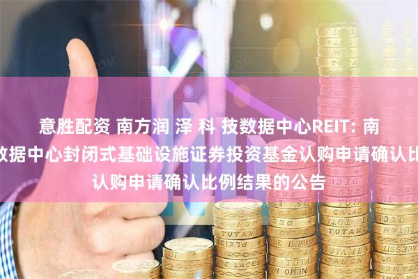 意胜配资 南方润 泽 科 技数据中心REIT: 南方润 泽 科 技数据中心封闭式基础设施证券投资基金认购申请确认比例结果的公告
