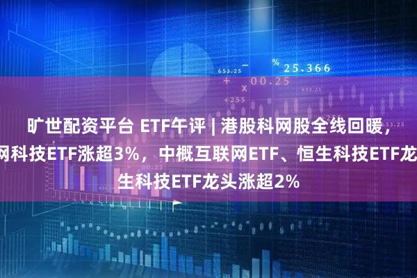 旷世配资平台 ETF午评 | 港股科网股全线回暖，恒生互联网科技ETF涨超3%，中概互联网ETF、恒生科技ETF龙头涨超2%
