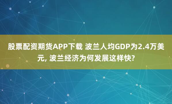 股票配资期货APP下载 波兰人均GDP为2.4万美元, 波兰经济为何发展这样快?