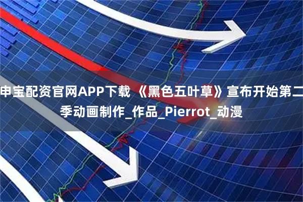 申宝配资官网APP下载 《黑色五叶草》宣布开始第二季动画制作_作品_Pierrot_动漫