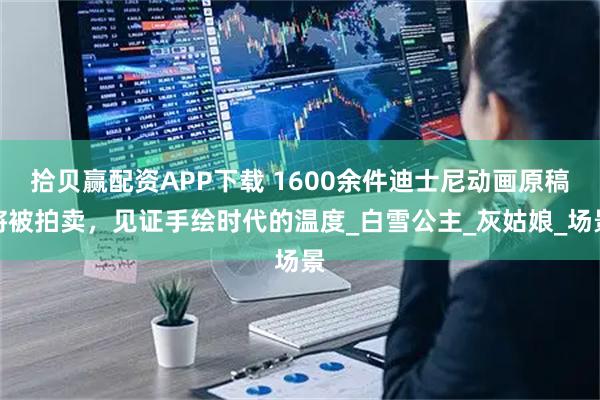 拾贝赢配资APP下载 1600余件迪士尼动画原稿将被拍卖，见证手绘时代的温度_白雪公主_灰姑娘_场景