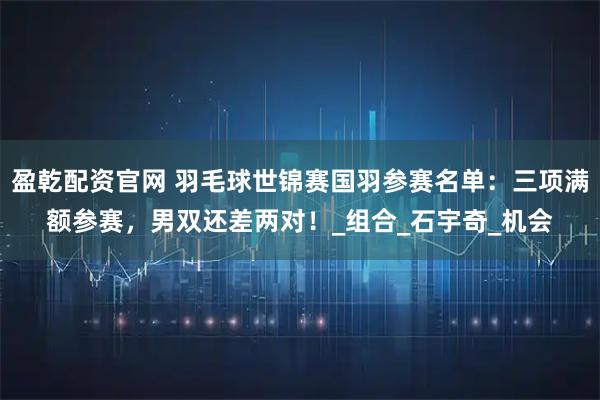 盈乾配资官网 羽毛球世锦赛国羽参赛名单：三项满额参赛，男双还差两对！_组合_石宇奇_机会