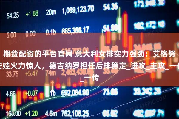 期货配资的平台官网 意大利女排实力强劲：艾格努安娃火力惊人，德吉纳罗担任后排稳定_进攻_主攻_一传