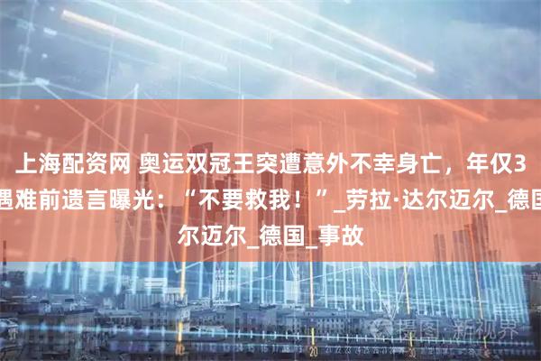 上海配资网 奥运双冠王突遭意外不幸身亡，年仅31岁！遇难前遗言曝光：“不要救我！”_劳拉·达尔迈尔_德国_事故