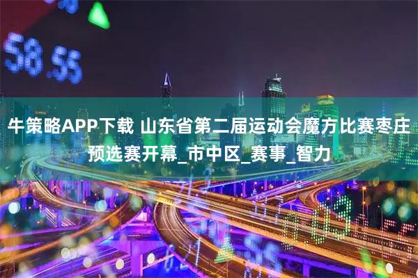 牛策略APP下载 山东省第二届运动会魔方比赛枣庄预选赛开幕_市中区_赛事_智力