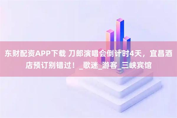 东财配资APP下载 刀郎演唱会倒计时4天，宜昌酒店预订别错过！_歌迷_游客_三峡宾馆