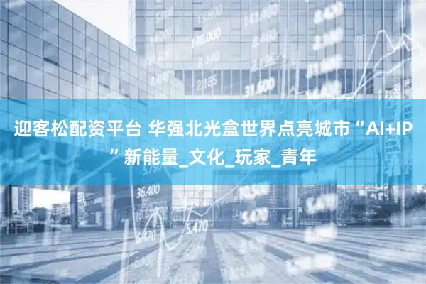 迎客松配资平台 华强北光盒世界点亮城市“AI+IP”新能量_文化_玩家_青年