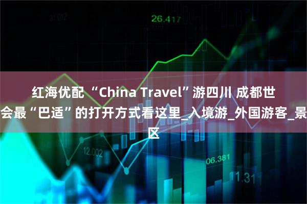 红海优配 “China Travel”游四川 成都世运会最“巴适”的打开方式看这里_入境游_外国游客_景区