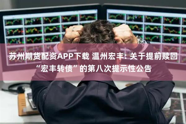 苏州期货配资APP下载 温州宏丰: 关于提前赎回“宏丰转债”的第八次提示性公告