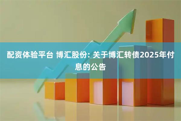 配资体验平台 博汇股份: 关于博汇转债2025年付息的公告