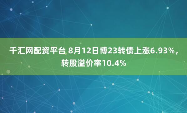 千汇网配资平台 8月12日博23转债上涨6.93%，转股溢价率10.4%