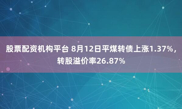 股票配资机构平台 8月12日平煤转债上涨1.37%，转股溢价率26.87%