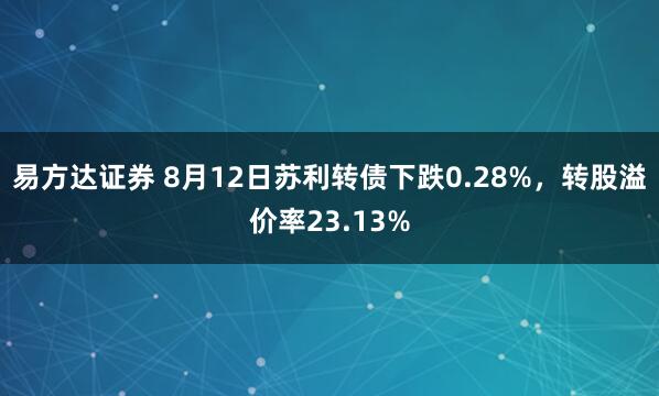 易方达证券 8月12日苏利转债下跌0.28%，转股溢价率23.13%