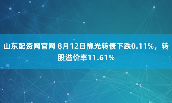 山东配资网官网 8月12日豫光转债下跌0.11%，转股溢价率11.61%