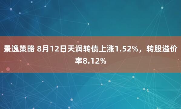 景逸策略 8月12日天润转债上涨1.52%，转股溢价率8.12%