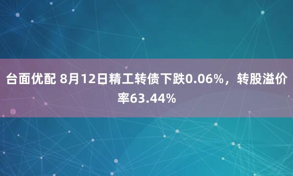 台面优配 8月12日精工转债下跌0.06%，转股溢价率63.44%