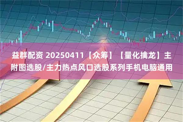 益群配资 20250411【众筹】【量化擒龙】主附图选股/主力热点风口选股系列手机电脑通用