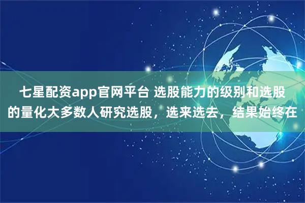 七星配资app官网平台 选股能力的级别和选股的量化大多数人研究选股，选来选去，结果始终在