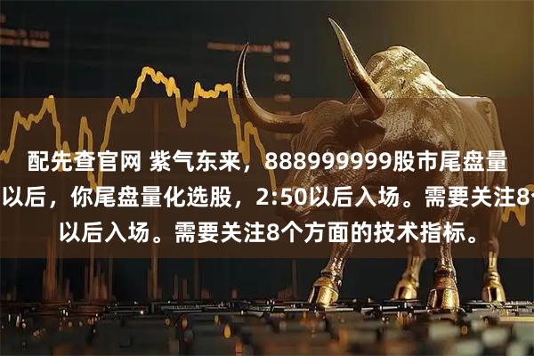 配先查官网 紫气东来，888999999股市尾盘量化选股。下午2:30以后，你尾盘量化选股，2:50以后入场。需要关注8个方面的技术指标。