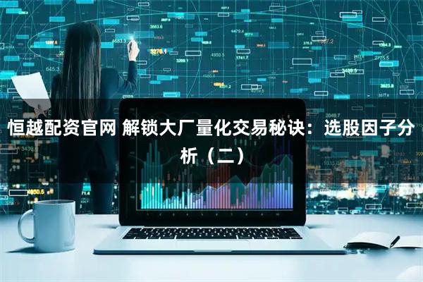 恒越配资官网 解锁大厂量化交易秘诀：选股因子分析（二）