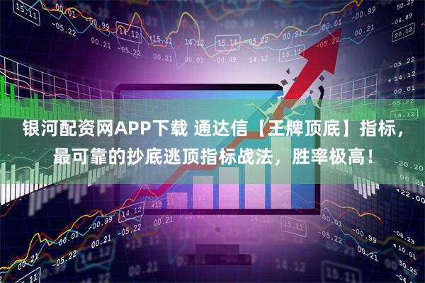 银河配资网APP下载 通达信【王牌顶底】指标，最可靠的抄底逃顶指标战法，胜率极高！