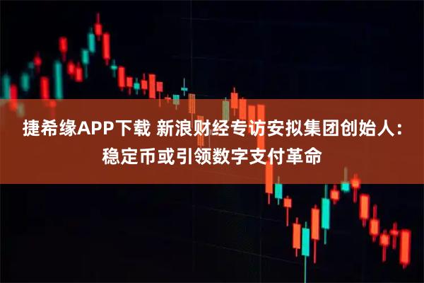 捷希缘APP下载 新浪财经专访安拟集团创始人：稳定币或引领数字支付革命