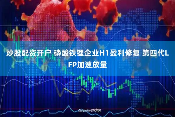 炒股配资开户 磷酸铁锂企业H1盈利修复 第四代LFP加速放量