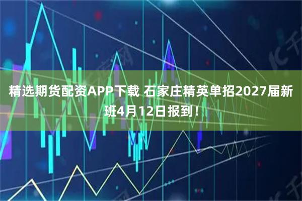 精选期货配资APP下载 石家庄精英单招2027届新班4月12日报到！