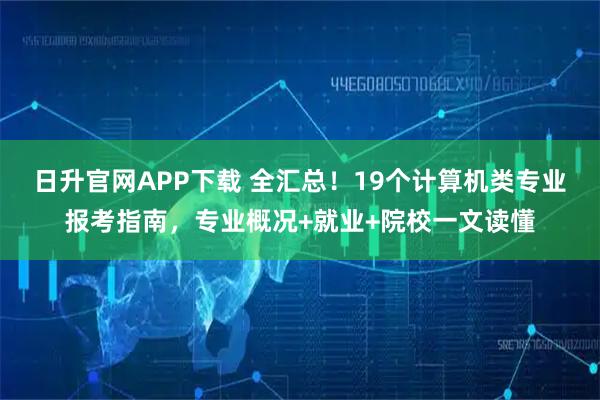 日升官网APP下载 全汇总！19个计算机类专业报考指南，专业概况+就业+院校一文读懂