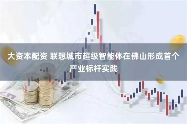 大资本配资 联想城市超级智能体在佛山形成首个产业标杆实践